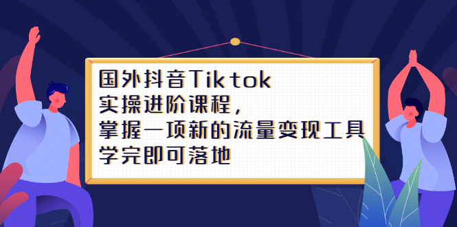 Tiktok实操进阶课程，掌握一项新的流量变现工具，学完即可落地-阿戒项目库
