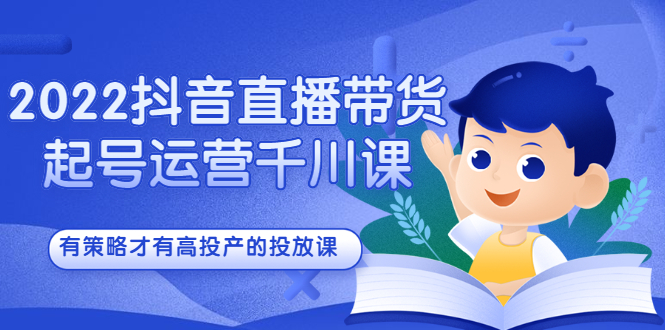 2022抖音直播带货起号运营千川课，有策略才有高投产的投放课-阿戒项目库