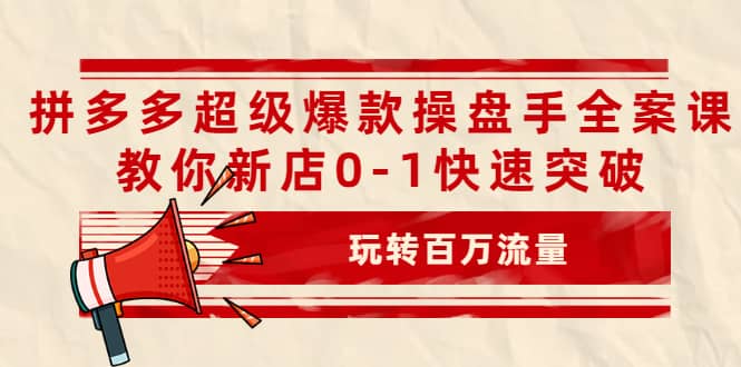 拼多多超级爆款操盘手全案课，教你新店0-1快速突破，玩转百万流量-阿戒项目库