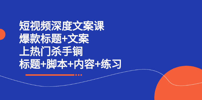 短视频深度文案课 爆款标题 文案 上热门杀手锏（标题 脚本 内容 练习）-阿戒项目库