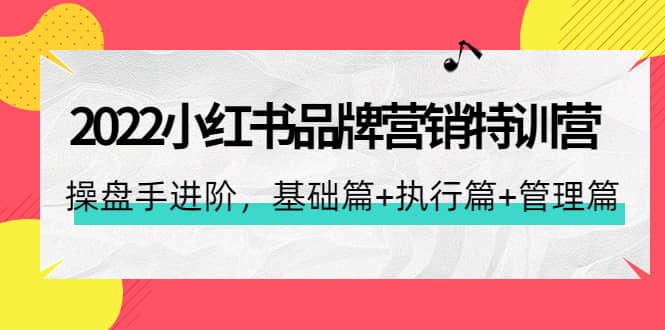 2022小红书品牌营销特训营：操盘手进阶，基础篇 执行篇 管理篇（42节）-阿戒项目库
