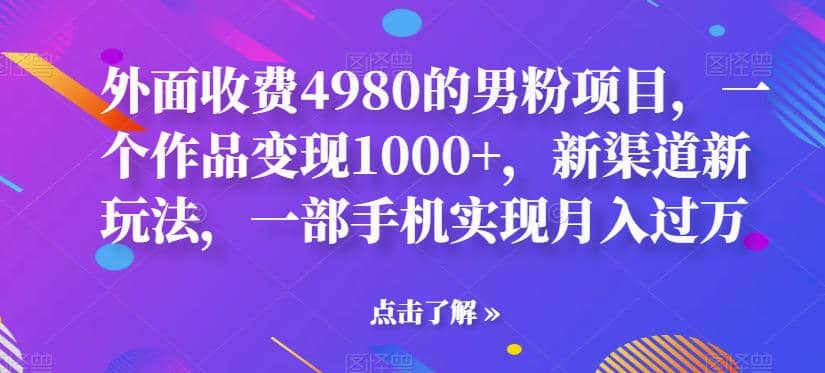 外面收费4980的男粉项目，一个作品变现1000 ，新渠道新玩法，一部手机实现月入过万【揭秘】-阿戒项目库