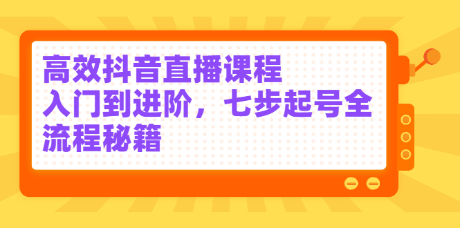 高效抖音直播课程，入门到进阶，七步起号全流程秘籍-阿戒项目库