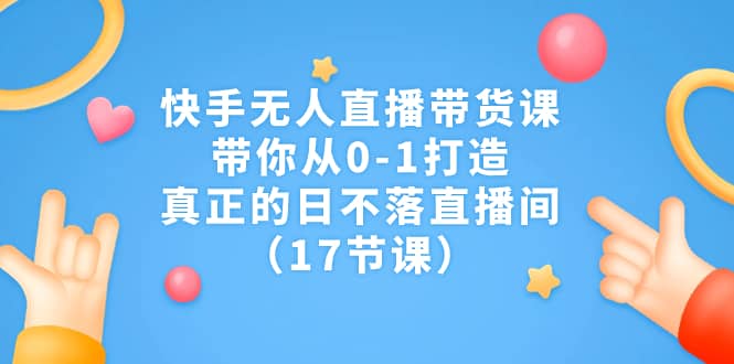 快手无人直播带货课，带你从0-1打造，真正的日不落直播间（17节课）-阿戒项目库