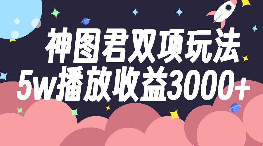神图君双项玩法5w播放收益3000-阿戒项目库