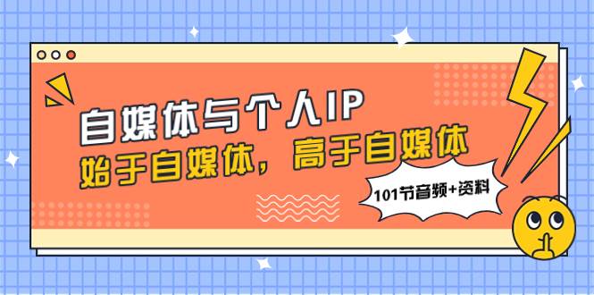 自媒体与个人IP，始于自媒体，高于自媒体（101节音频 资料）-阿戒项目库