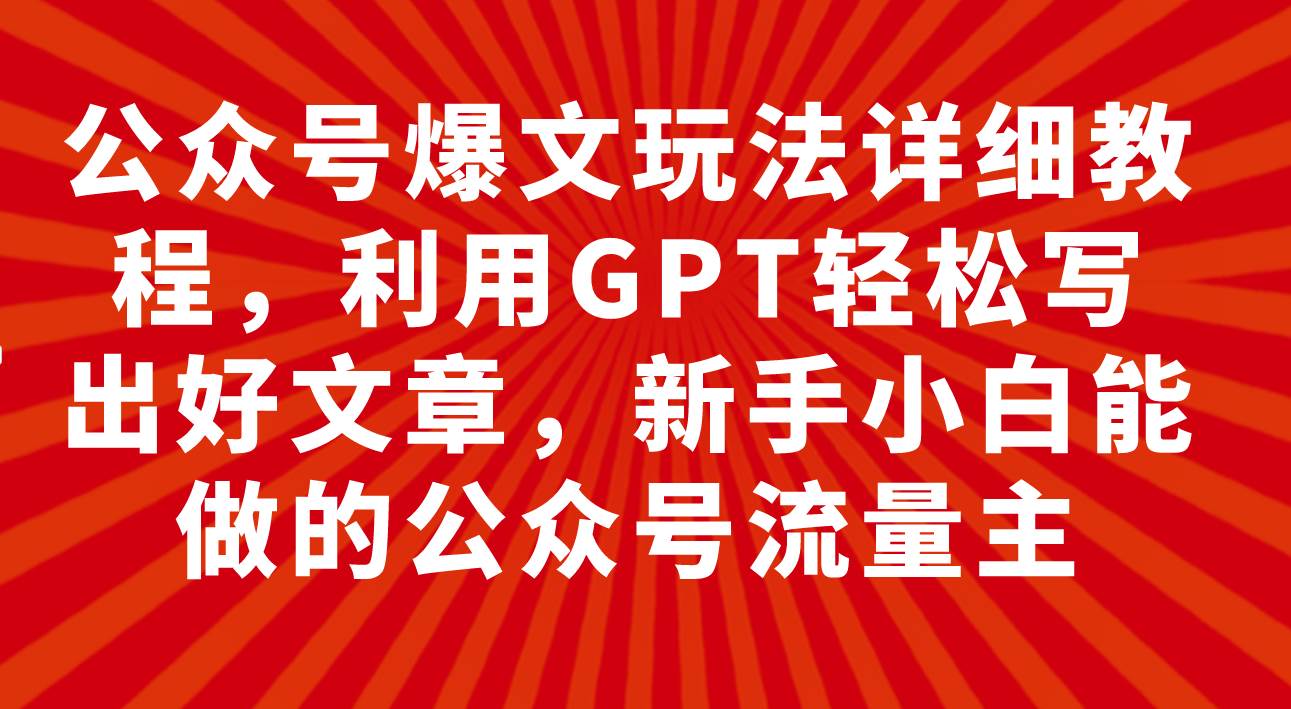 公众号爆文玩法详细教程，利用GPT轻松写出好文章，新手小白能做的公众号-阿戒项目库
