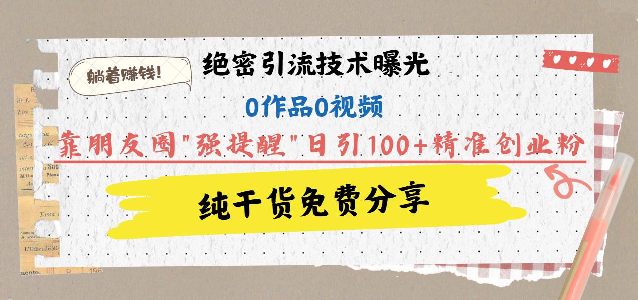 绝密引流技术曝光：0作品0视频，靠朋友圈”强提醒”日引100+精准创业粉，躺着赚钱！-阿戒项目库