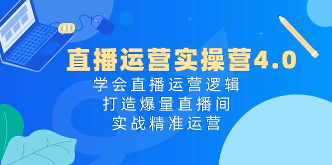 直播运营实操营4.0：学会直播运营逻辑，打造爆量直播间，实战精准运营-阿戒项目库