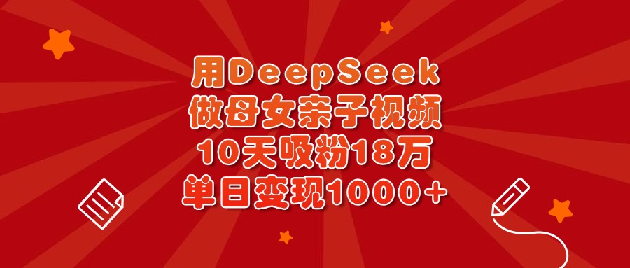 用DeepSeek做母女亲子视频，10天吸粉18万，单日变现1000+-阿戒项目库