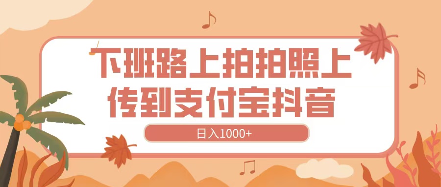 下班路上拍拍照，上传到抖音支付宝，日入1000+-阿戒项目库