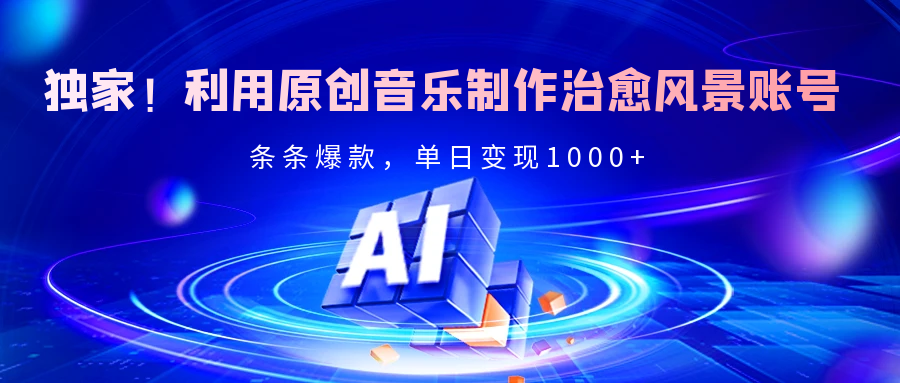 独家！利用原创音乐制作治愈风景账号，条条爆款，单日变现2000+-阿戒项目库