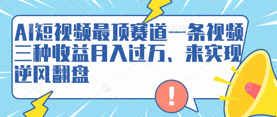 AI短视频最顶赛道，一条视频三种收益月入过万、来实现逆风翻盘-阿戒项目库