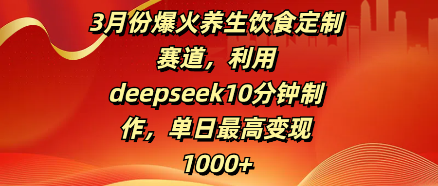 3月份爆火养生饮食定制赛道，利用deepseek10分钟制作，单日最高变现1000+-阿戒项目库