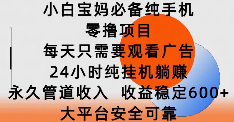 小白宝妈必备纯手机零撸项目，每天只需要观看广告，24小时纯挂机躺赚，永久管道收入，收益稳定600+，大平台安全可靠-阿戒项目库