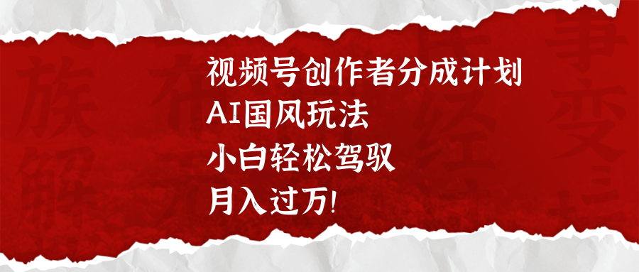 视频号创作者分成计划，AI国风玩法，小白轻松驾驭，月入过万！-阿戒项目库