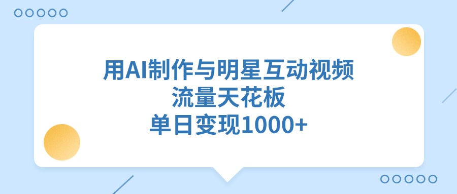 用AI制作与明星互动视频，流量天花板，单日变现1000+-阿戒项目库