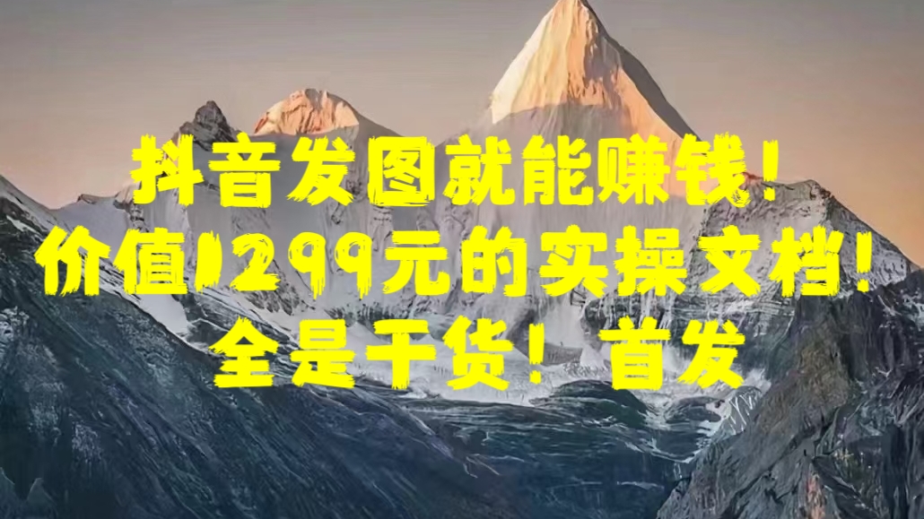 抖音发图就能赚钱！价值1299元的实操文档，全是干货！首发-阿戒项目库