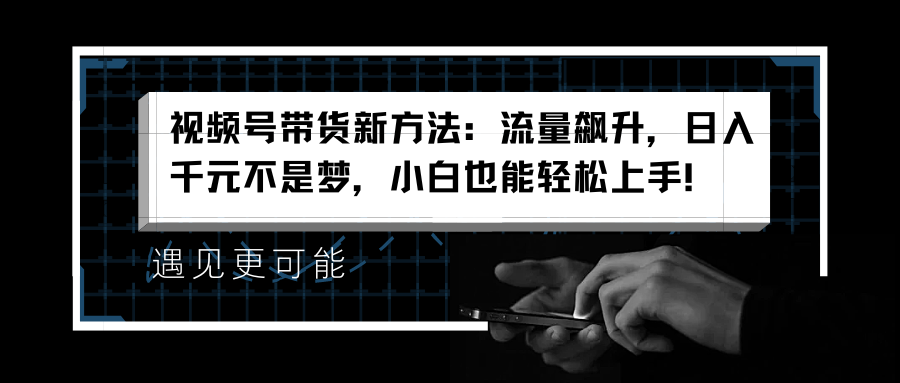 视频号带货新方法：流量飙升，日入千元不是梦，小白也能轻松上手！-阿戒项目库