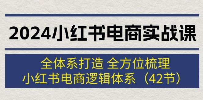 2024小红书电商实战课：全体系打造 全方位梳理 小红书电商逻辑体系 (42节)-阿戒项目库