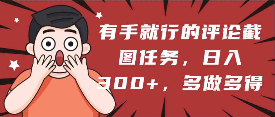 有手就行的评论截图任务，一分钟一块钱，日入300+，多做多得-阿戒项目库