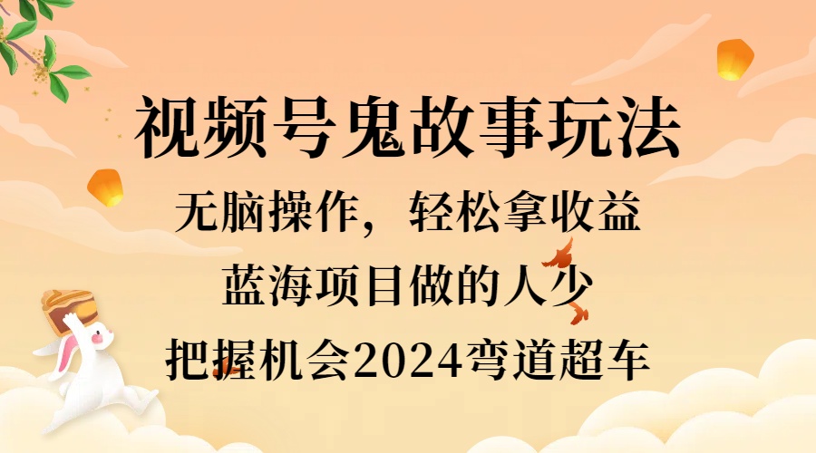 视频号冷门玩法，无脑操作，小白轻松上手拿收益，鬼故事流量爆火，轻松三位数，2024实现弯道超车-阿戒项目库
