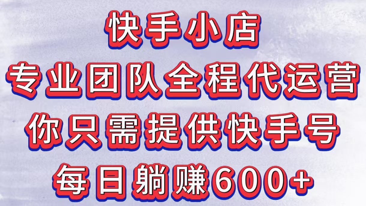 快手小店，专业团队全程代运营，你只需提供快手号，每日躺赚600+-阿戒项目库