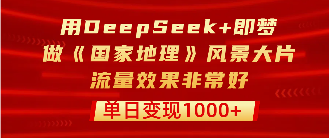 用DeepSeek+即梦制作《国家地理》风景大片，流量效果非常好，单日变现1000+-阿戒项目库