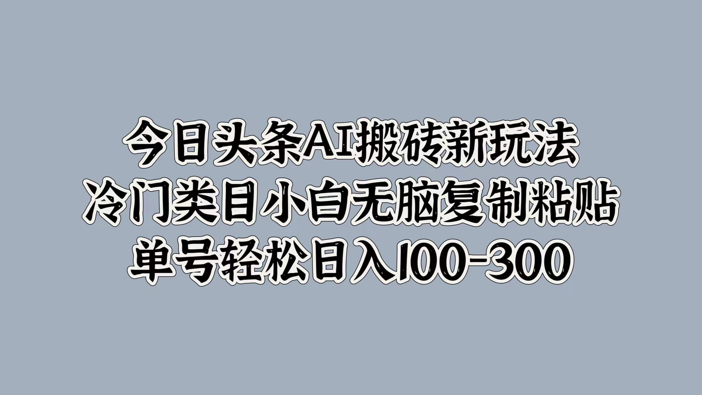 今日头条AI搬砖新玩法，冷门类目小白无脑复制粘贴，单号轻松日入100-300-阿戒项目库