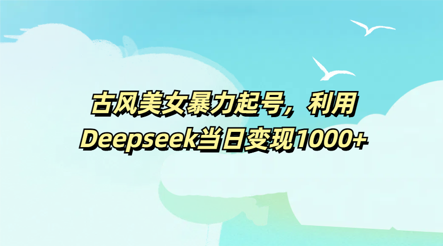古风美女暴力起号，利用Deepseek当日变现1000+-阿戒项目库
