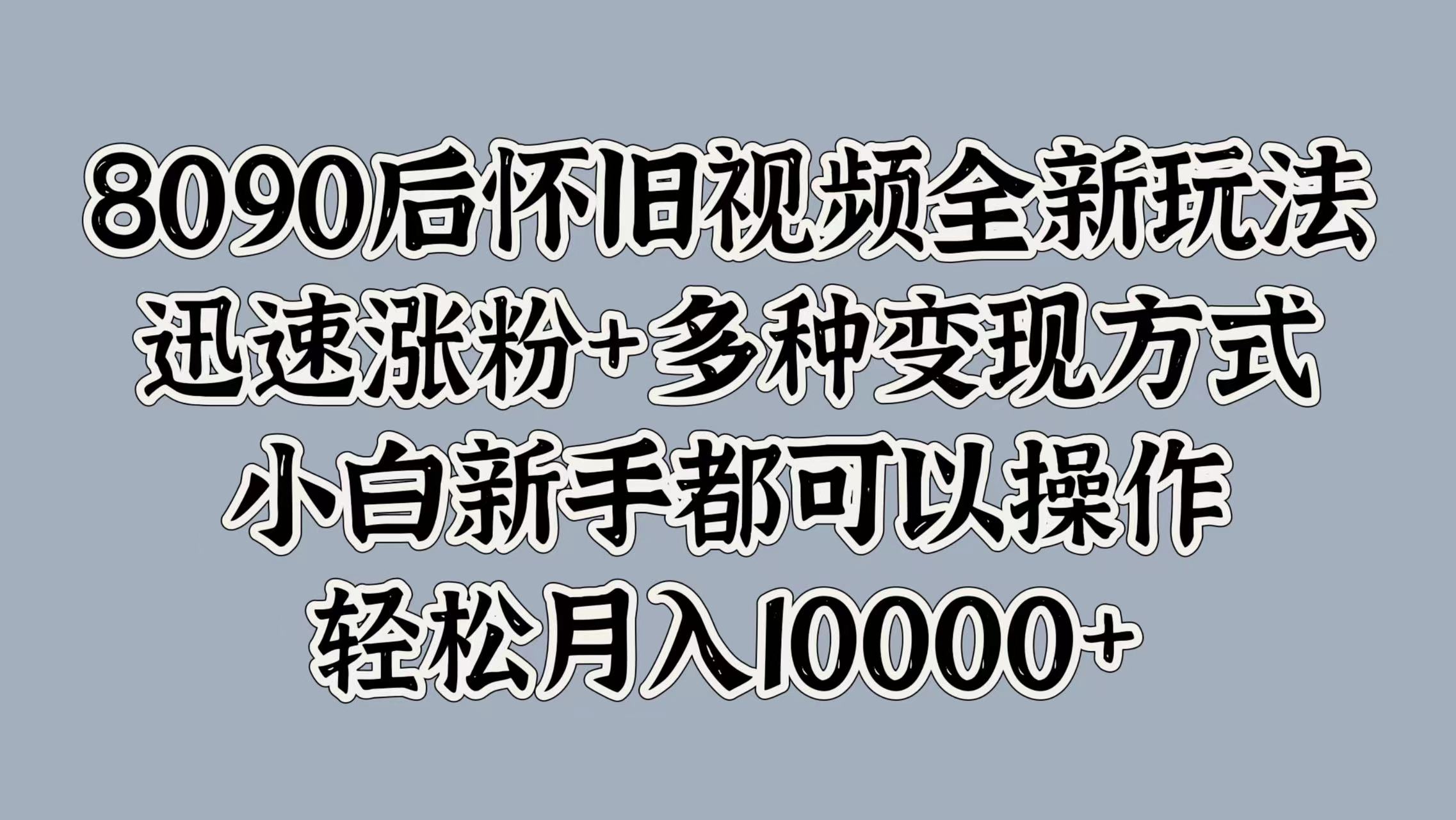 8090后怀旧视频全新玩法，迅速涨粉+多种变现方式，小白新手都可以操作，轻松月入10000+-阿戒项目库