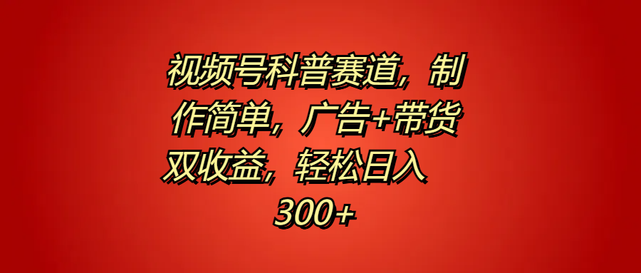 视频号科普赛道，制作简单，广告+带货双收益，轻松日入300+-阿戒项目库