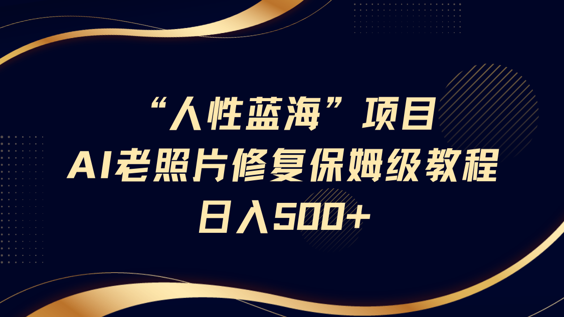 “人性蓝海”AI老照片修复项目保姆级教程，长期复购，轻松日入500+-阿戒项目库