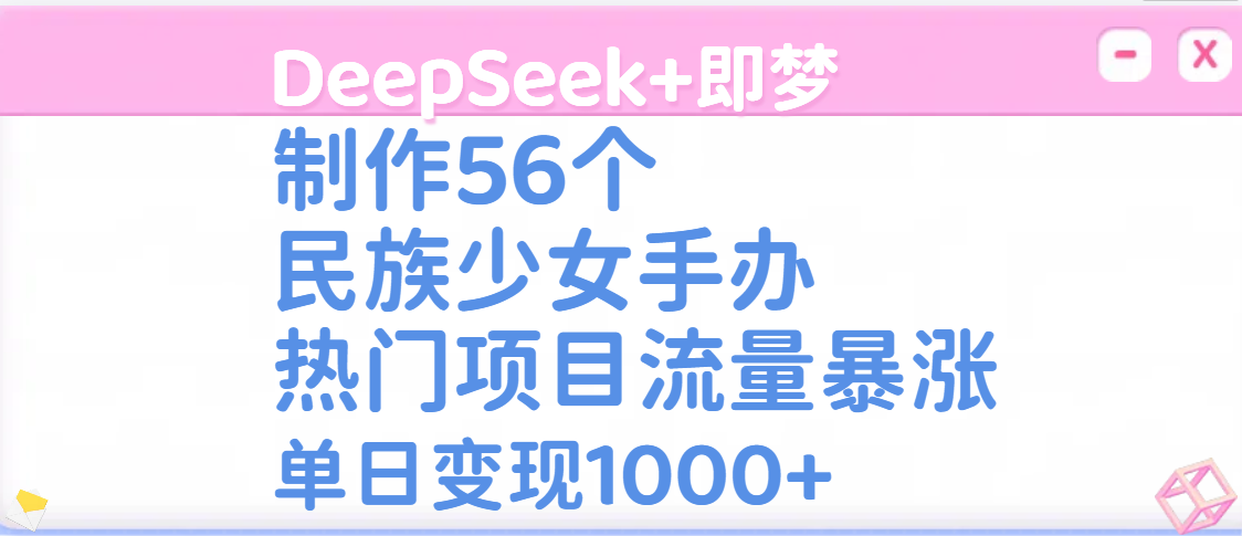 DeepSeek+即梦制作56个民族少女手办，热门项目流量暴涨，单日变现1000+-阿戒项目库