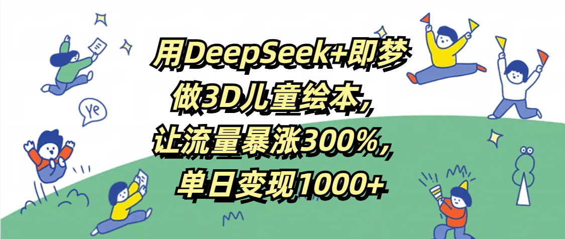用DeepSeek+即梦，做3D儿童绘本，让流量暴涨300%，单日变现1000+-阿戒项目库