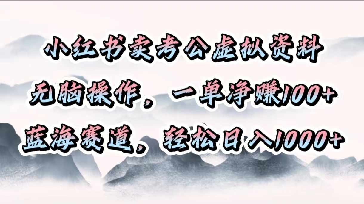 小红书卖考公虚拟资料，无脑操作，一单净赚100+，蓝海赛道，轻松日入1000+-阿戒项目库