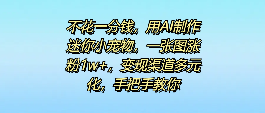不花一分钱，用AI制作迷你小宠物，一张图涨粉1w+，变现渠道多元化，手把手教你-阿戒项目库