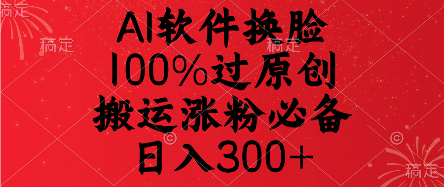 AI软件换脸，100%过原创，搬运涨粉必备，日入300+-阿戒项目库