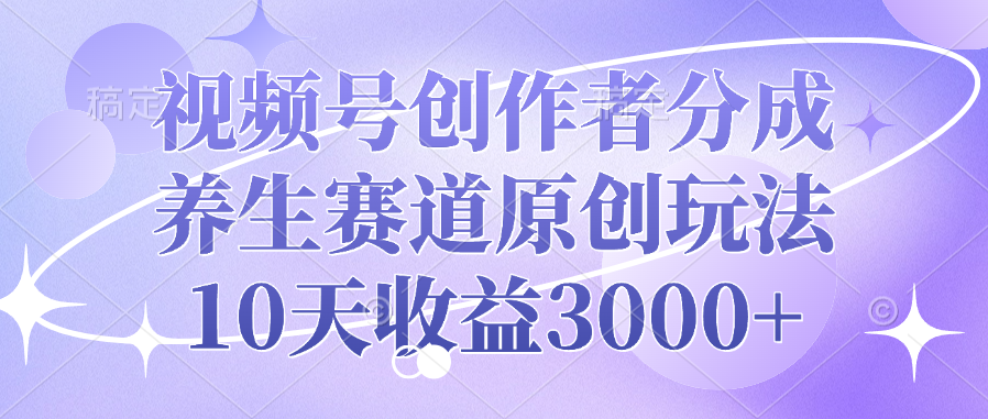 视频号创作者分成，养生赛道原创玩法，10天收益3000+-阿戒项目库