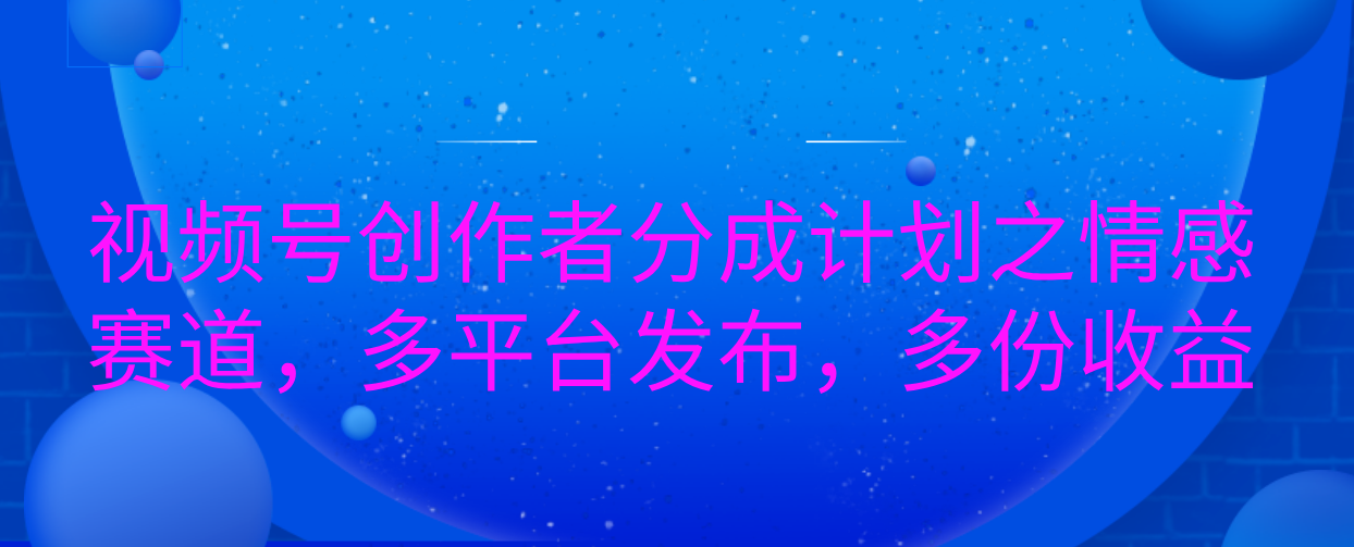 视频号创作者分成计划之情感赛道，多平台发布，多份收益-阿戒项目库