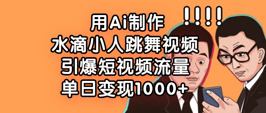 用Ai制作水滴小人跳舞视频，引爆短视频流量，单日变现1000+-阿戒项目库