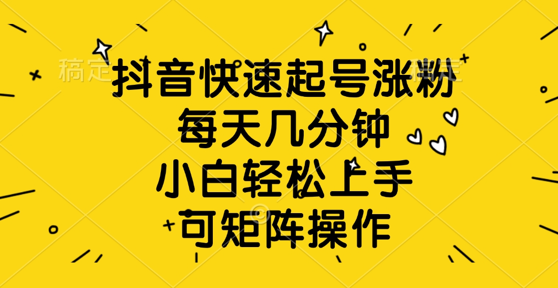 抖音快速起号涨粉，每天几分钟，小白轻松上手、可矩阵操作-阿戒项目库