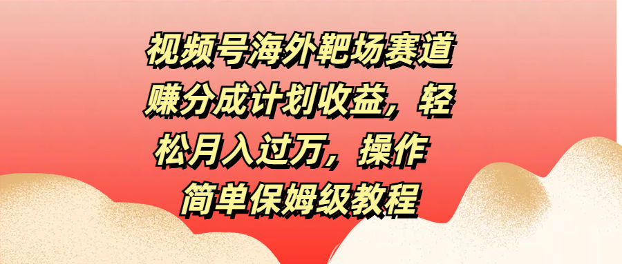 视频号海外靶场赛道赚分成计划收益，轻松月入过万，操作简单保姆级教程-阿戒项目库