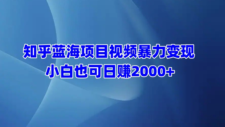 知乎蓝海项目视频暴力变现  小白也可日赚2000+-阿戒项目库