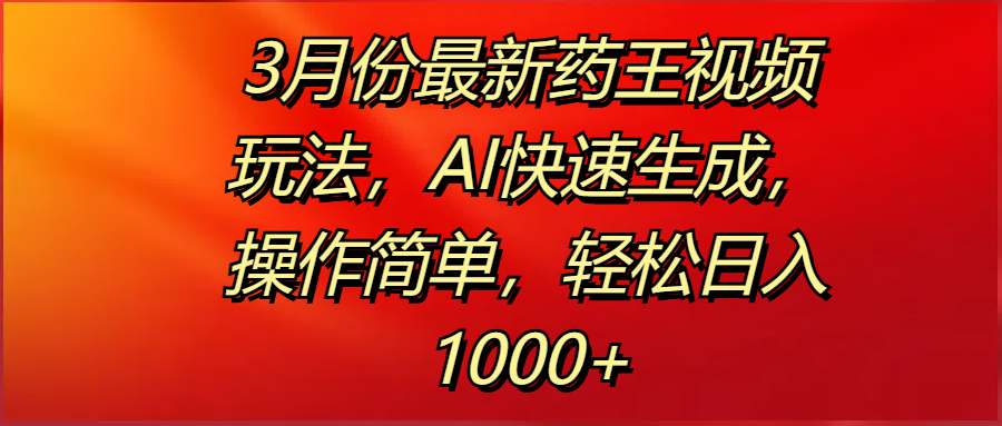 3月份最新药王视频玩法，AI快速生成，操作简单，轻松日入1000+-阿戒项目库