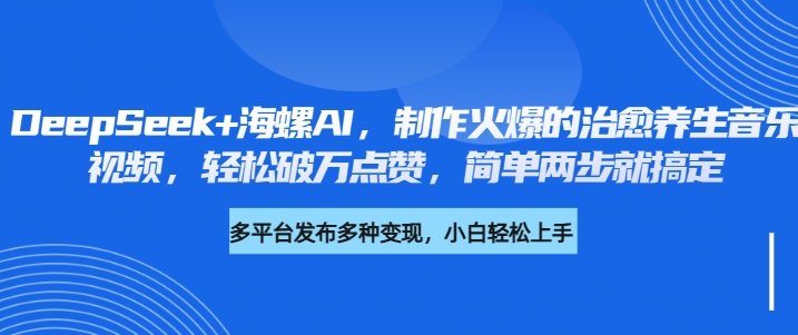 DeepSeek+海螺AI，制作火爆的治愈养生音乐视频，轻松破万点赞，简单两步就搞定-阿戒项目库