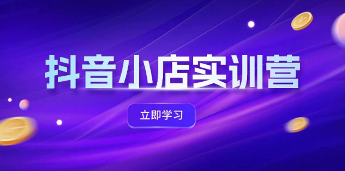 抖音小店最新实训营，提升体验分、商品卡 引流，投流增效，联盟引流秘籍-阿戒项目库