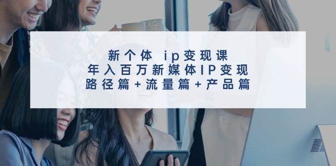 新个体 ip变现课，年入百万新媒体IP变现，路径篇+流量篇+产品篇-阿戒项目库