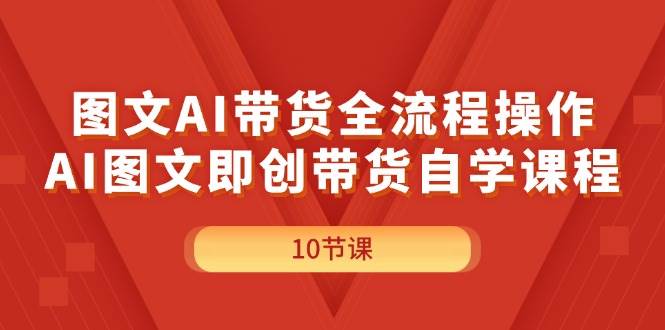 图文AI带货全流程操作，AI图文即创带货自学课程-阿戒项目库