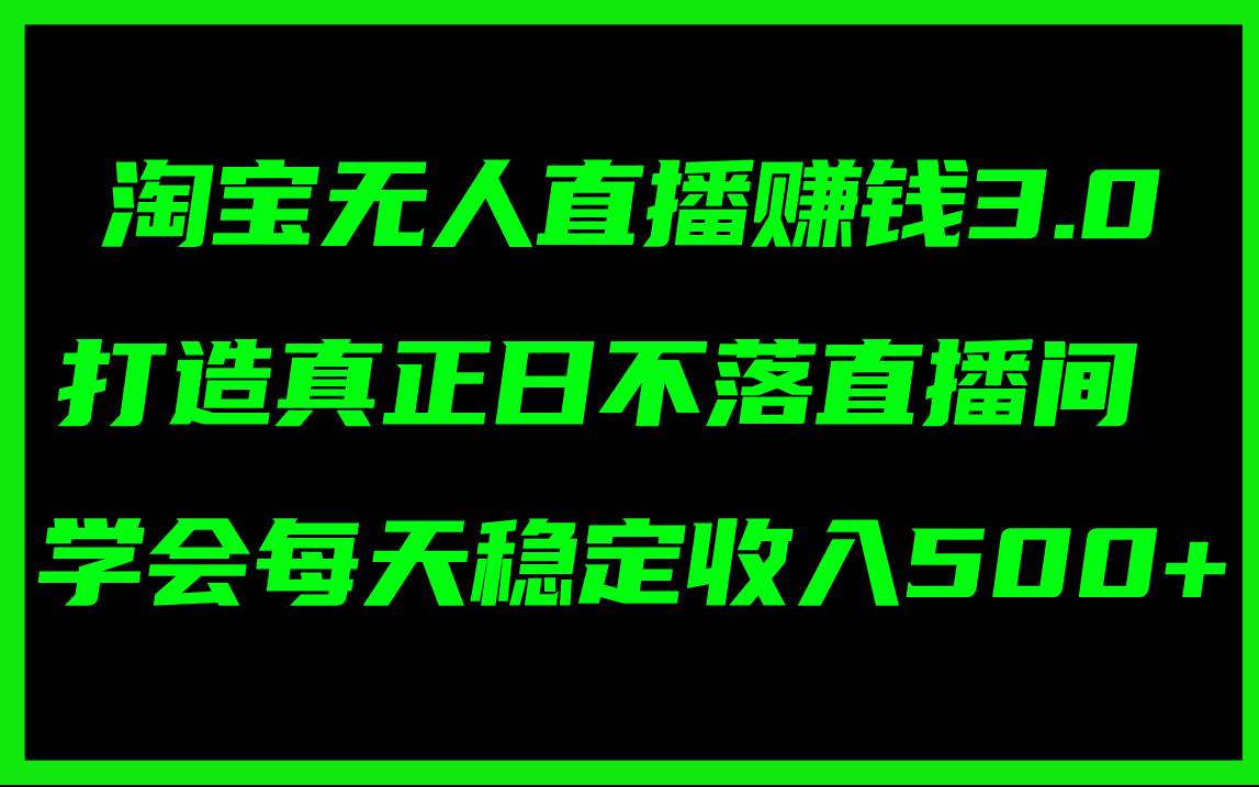 淘宝无人直播赚钱3.0，打造真正日不落直播间 ，学会每天稳定收入500+-阿戒项目库